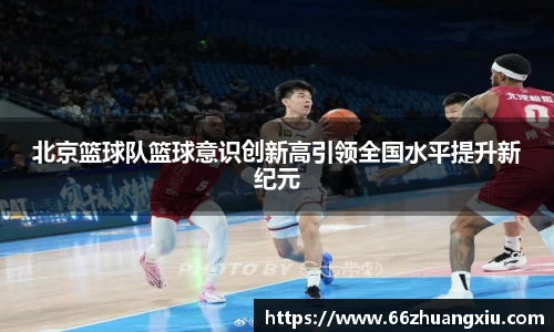 北京篮球队篮球意识创新高引领全国水平提升新纪元