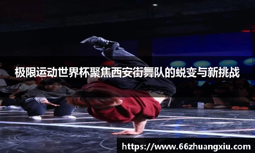 极限运动世界杯聚焦西安街舞队的蜕变与新挑战