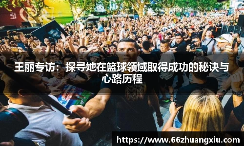 王丽专访：探寻她在篮球领域取得成功的秘诀与心路历程